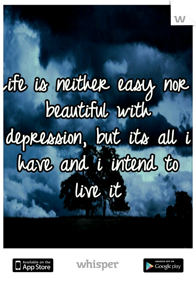 Life is neither easy nor beautiful with depression, but its all i have and i intend to live it