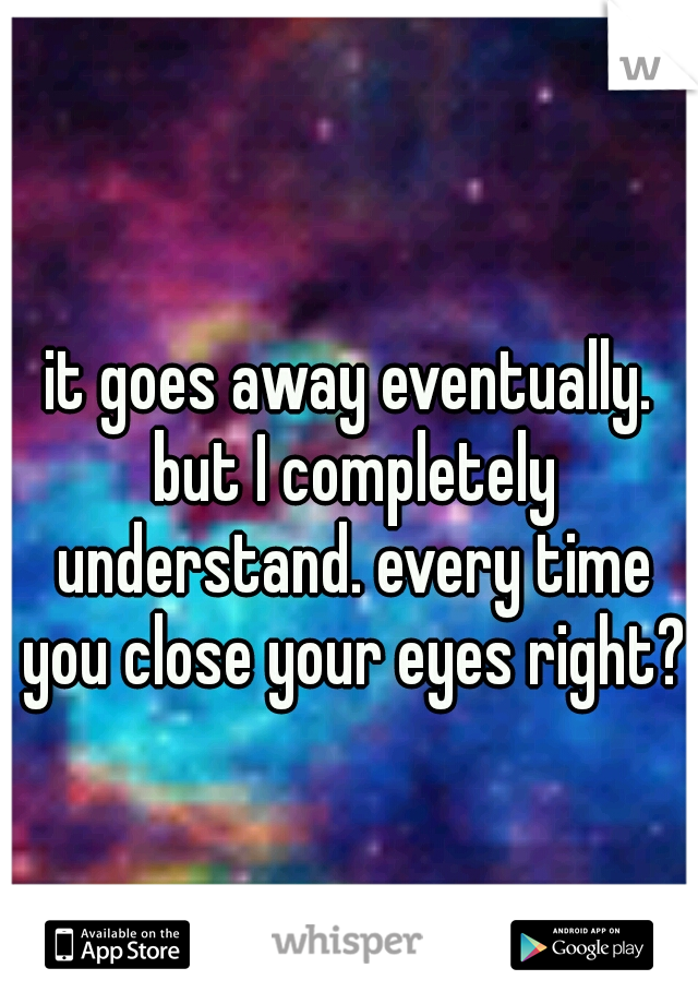 it goes away eventually. but I completely understand. every time you close your eyes right?