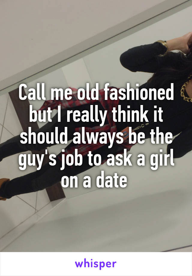 Call me old fashioned but I really think it should always be the guy's job to ask a girl on a date 