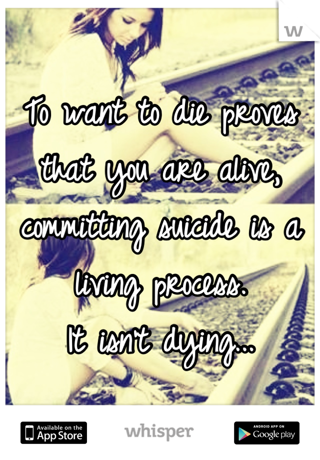 To want to die proves that you are alive,
committing suicide is a living process.
It isn't dying...