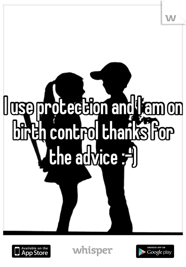 I use protection and I am on birth control thanks for the advice :-)