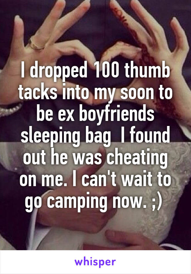 I dropped 100 thumb tacks into my soon to be ex boyfriends sleeping bag  I found out he was cheating on me. I can't wait to go camping now. ;) 