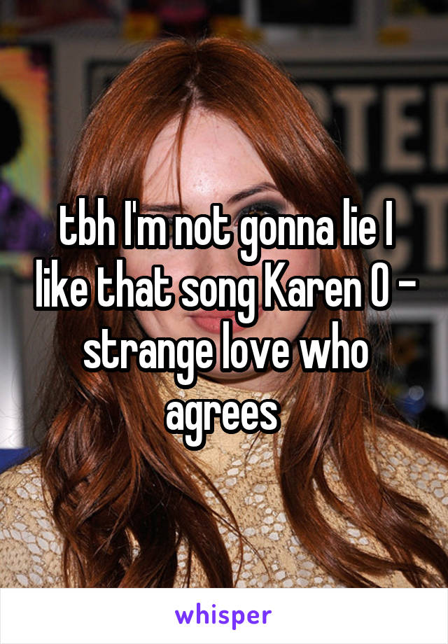 tbh I'm not gonna lie I like that song Karen O - strange love who agrees 