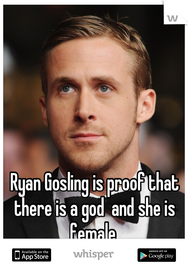 Ryan Gosling is proof that there is a god  and she is female 