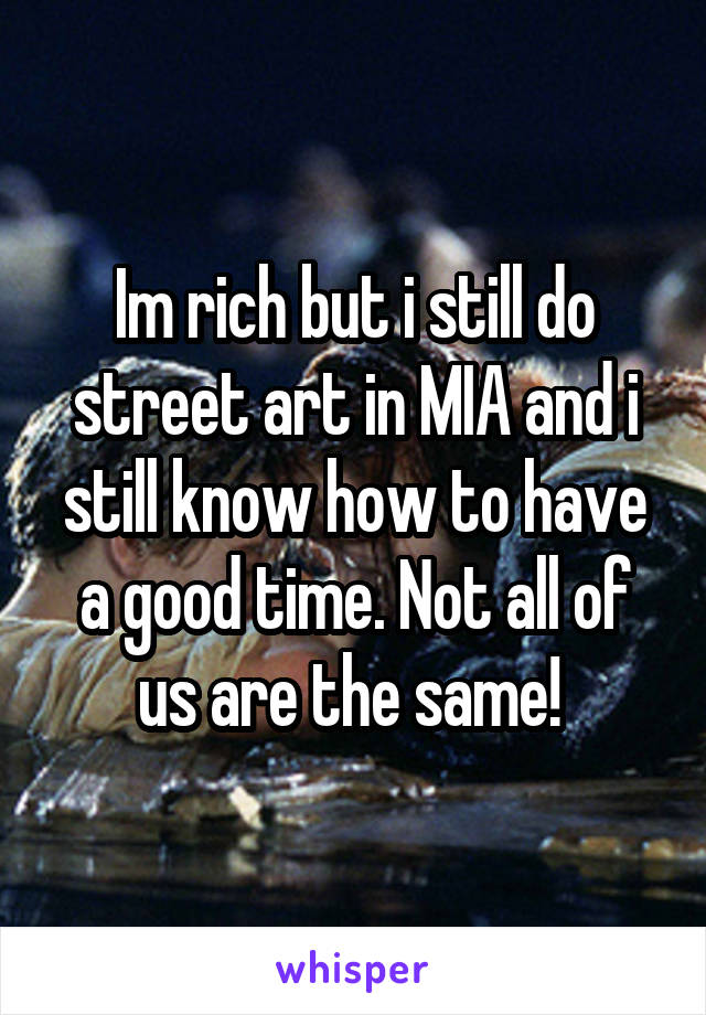 Im rich but i still do street art in MIA and i still know how to have a good time. Not all of us are the same! 