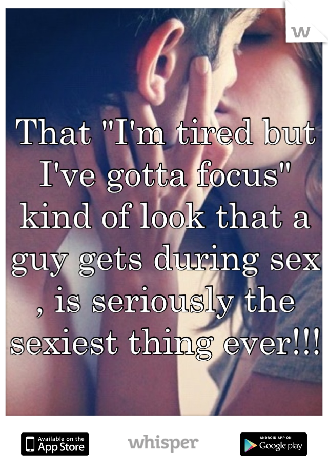 That "I'm tired but I've gotta focus" kind of look that a guy gets during sex , is seriously the sexiest thing ever!!!