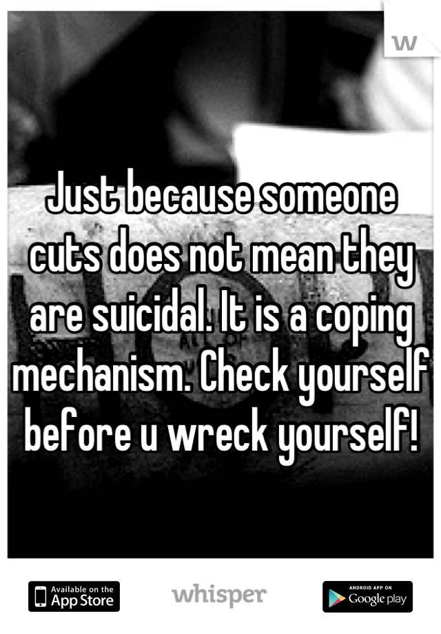 Just because someone cuts does not mean they are suicidal. It is a coping mechanism. Check yourself before u wreck yourself!