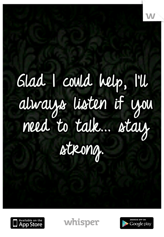 Glad I could help, I'll always listen if you need to talk... stay strong. 