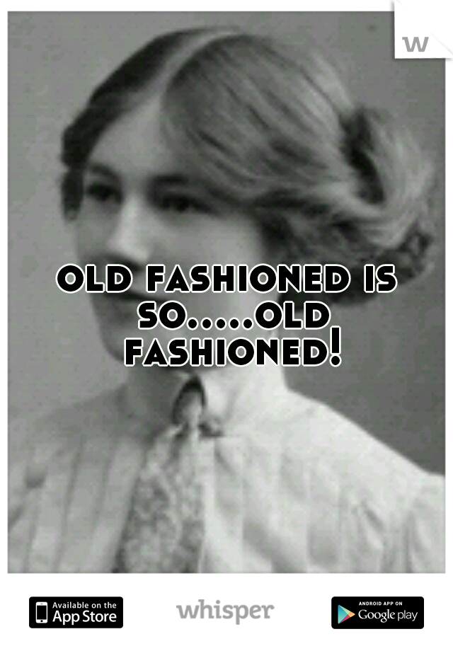 old fashioned is so.....old fashioned!