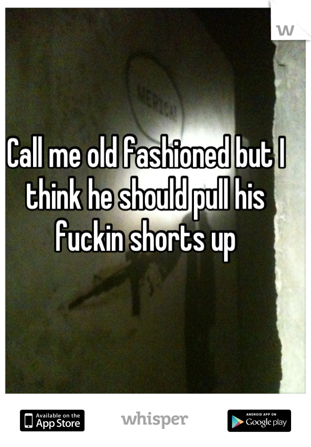 Call me old fashioned but I think he should pull his fuckin shorts up