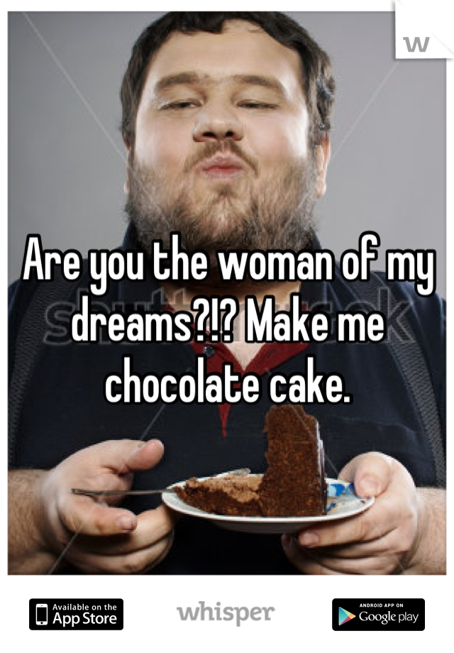 Are you the woman of my dreams?!? Make me chocolate cake.