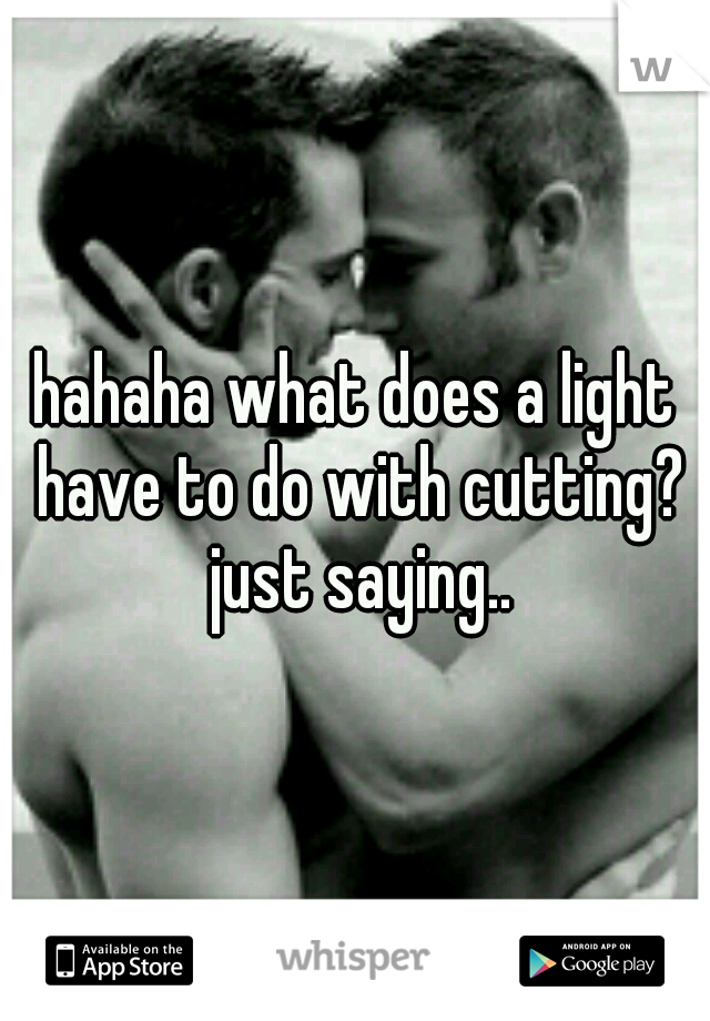 hahaha what does a light have to do with cutting? just saying..