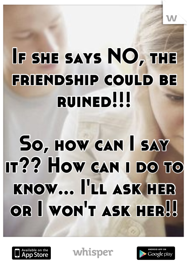 If she says NO, the friendship could be ruined!!!

So, how can I say it?? How can i do to know... I'll ask her or I won't ask her!!