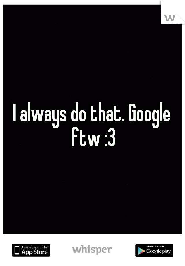 I always do that. Google ftw :3