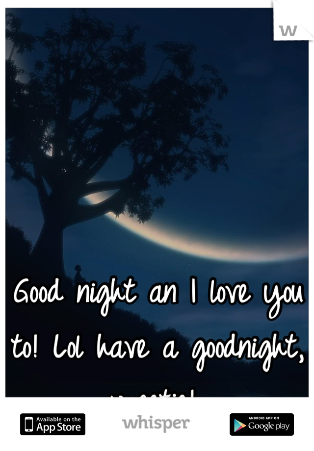 Good night an I love you to! Lol have a goodnight, sweetie! 