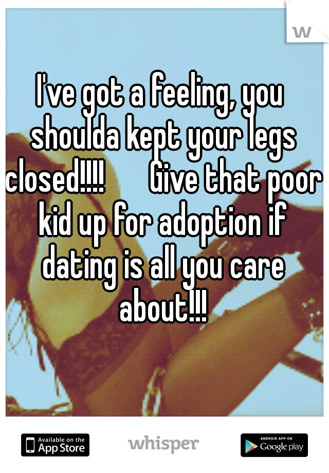 I've got a feeling, you shoulda kept your legs closed!!!!



Give that poor kid up for adoption if dating is all you care about!!!