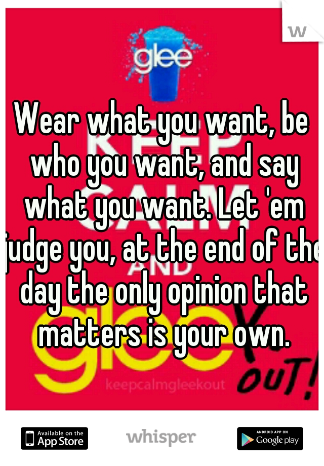Wear what you want, be who you want, and say what you want. Let 'em judge you, at the end of the day the only opinion that matters is your own.