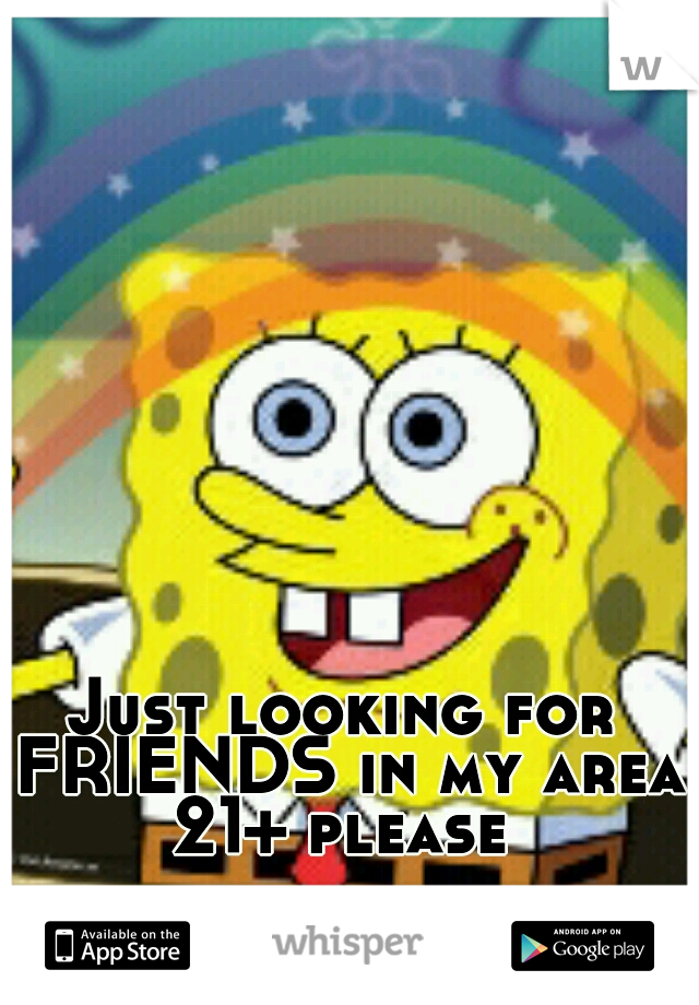 Just looking for FRIENDS in my area 21+ please 