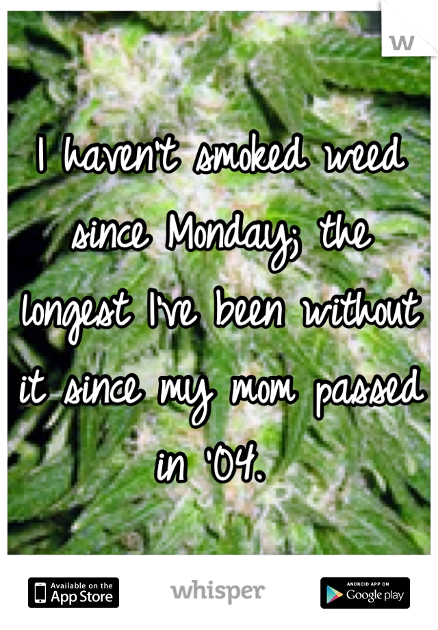 I haven't smoked weed since Monday; the longest I've been without it since my mom passed in '04. 
