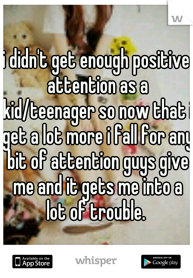 i didn't get enough positive attention as a kid/teenager so now that i get a lot more i fall for any bit of attention guys give me and it gets me into a lot of trouble. 