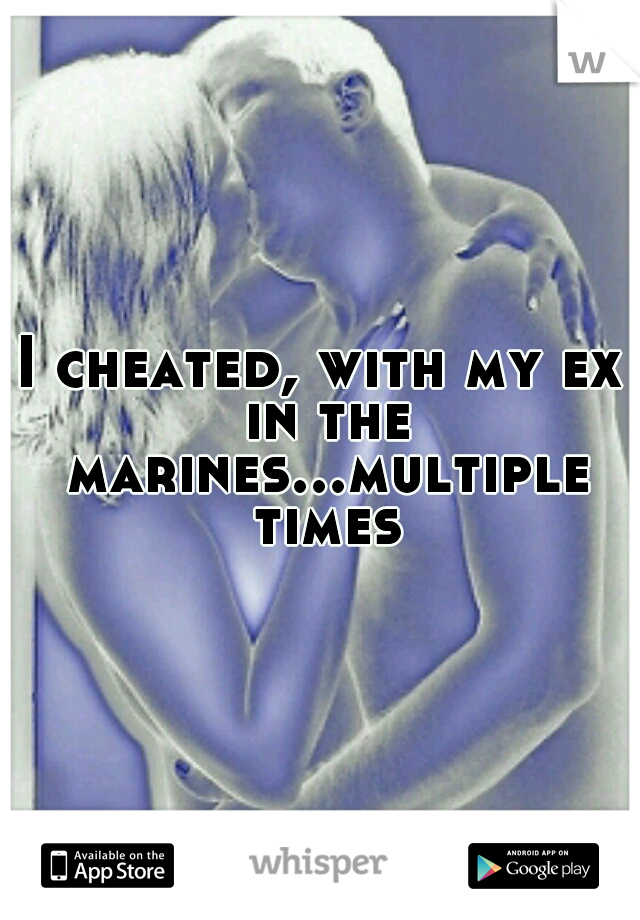 I cheated, with my ex in the marines...multiple times