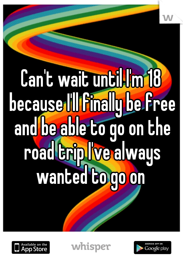 Can't wait until I'm 18 because I'll finally be free and be able to go on the road trip I've always wanted to go on 