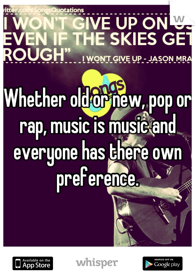 Whether old or new, pop or rap, music is music and everyone has there own preference.