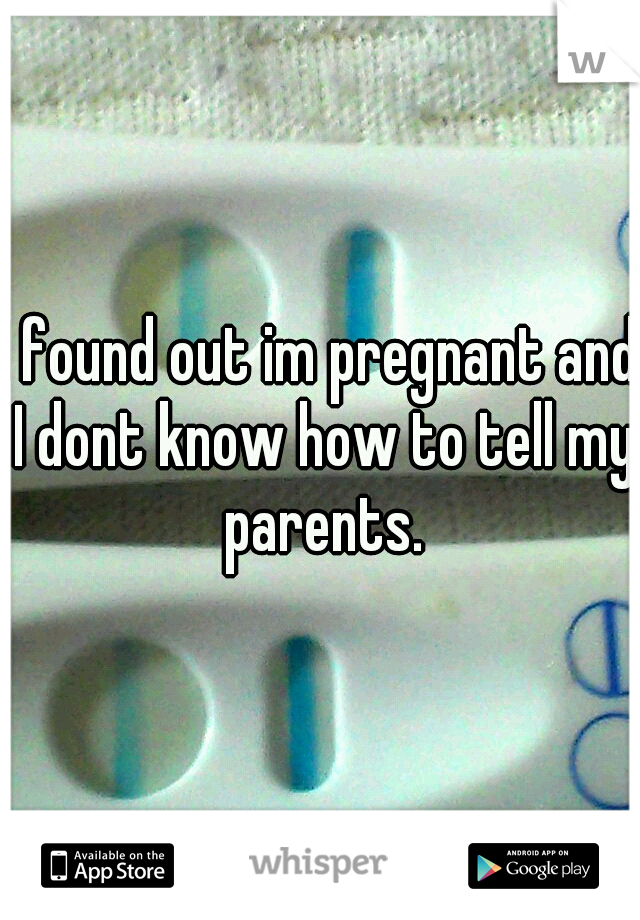 I found out im pregnant and I dont know how to tell my parents.