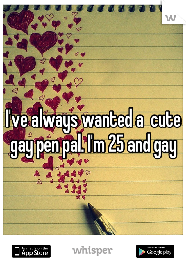 I've always wanted a  cute gay pen pal. I'm 25 and gay