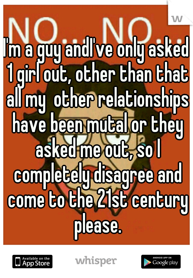 I'm a guy andI've only asked 1 girl out, other than that all my  other relationships have been mutal or they asked me out, so I completely disagree and come to the 21st century please.