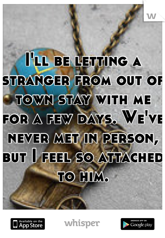 I'll be letting a stranger from out of town stay with me for a few days. We've never met in person, but I feel so attached to him.