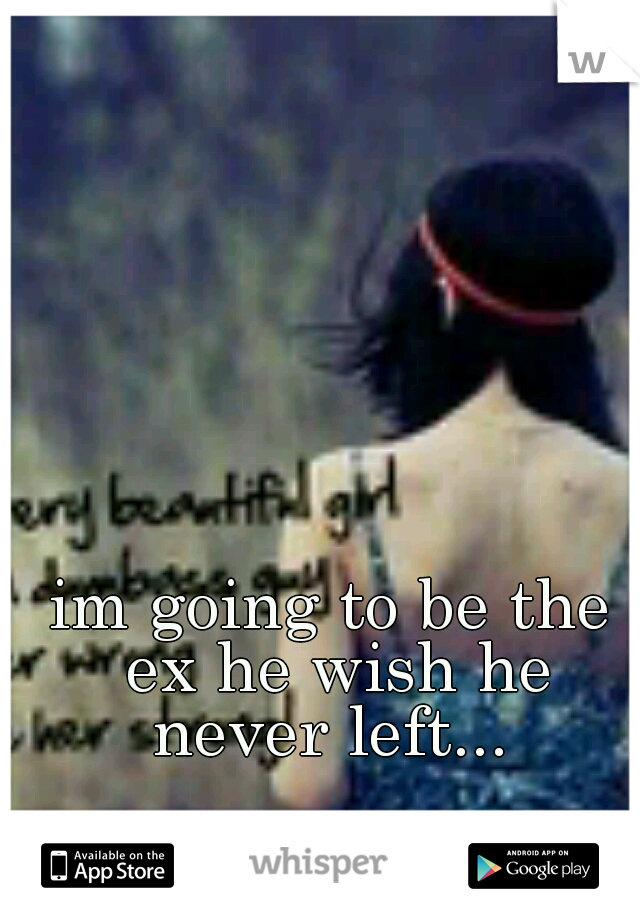 im going to be the ex he wish he never left... 