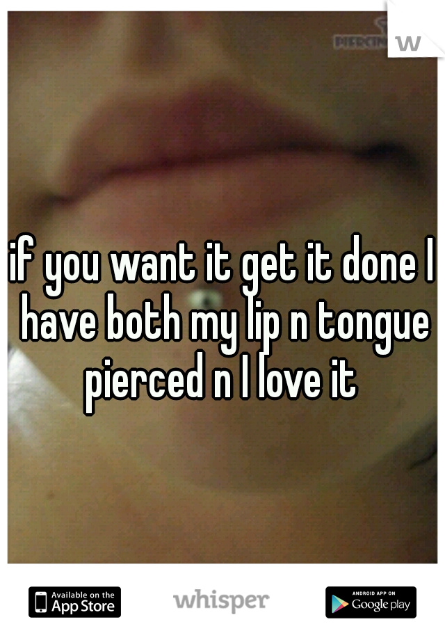 if you want it get it done I have both my lip n tongue pierced n I love it 