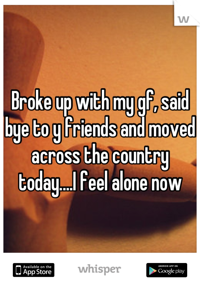 Broke up with my gf, said bye to y friends and moved across the country today....I feel alone now