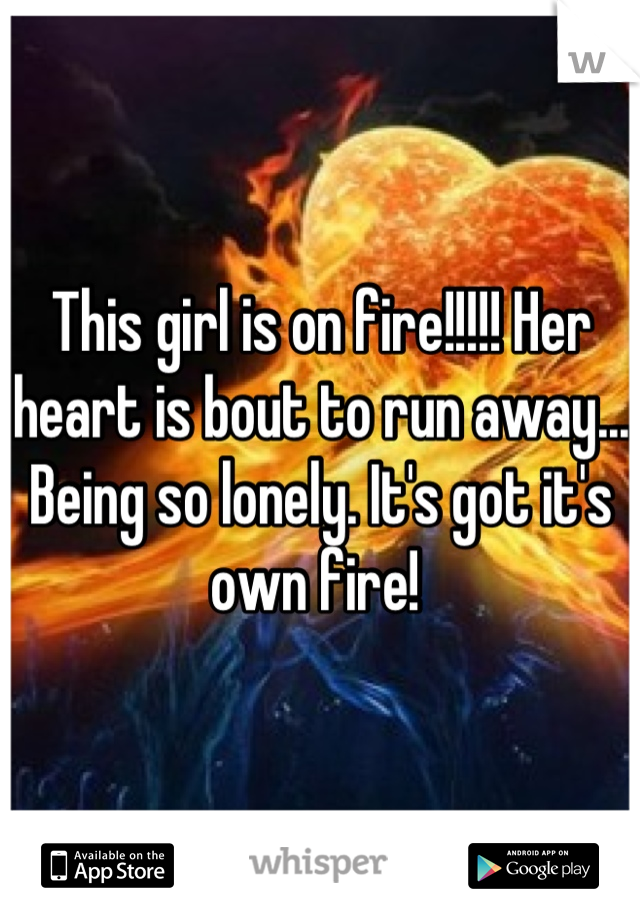 This girl is on fire!!!!! Her heart is bout to run away... Being so lonely. It's got it's own fire! 