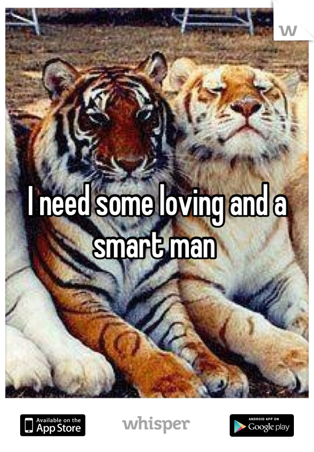 I need some loving and a smart man 