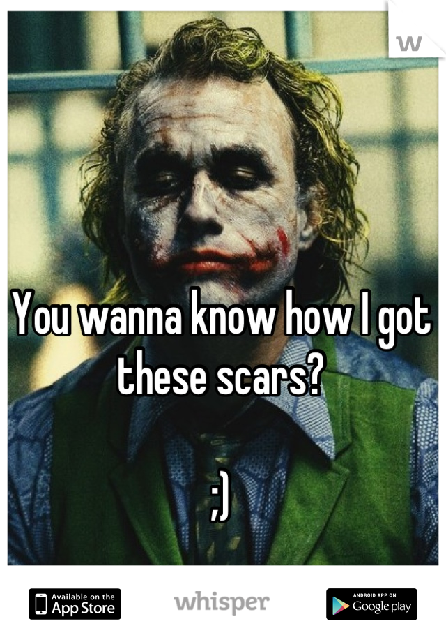 You wanna know how I got these scars?

;)
