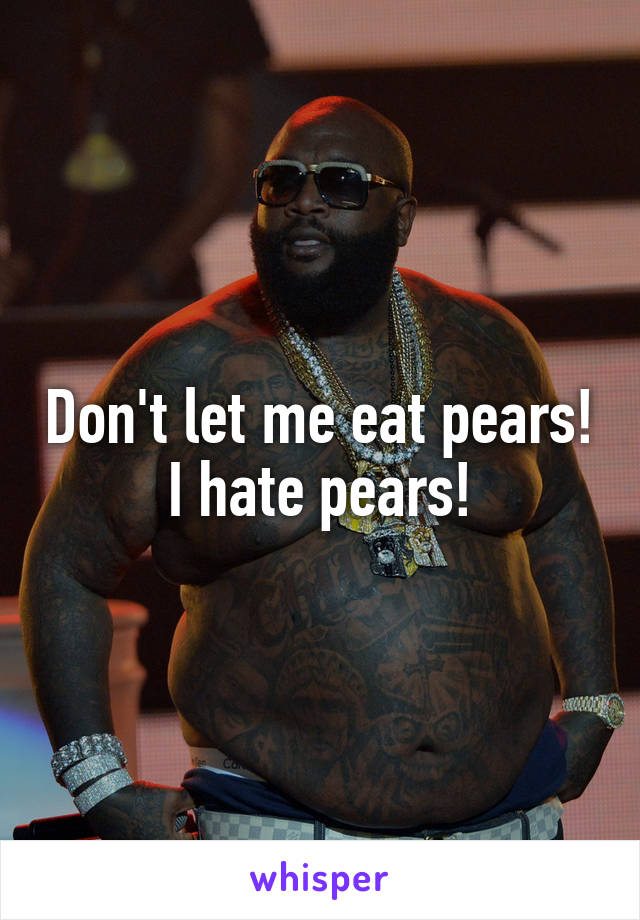 Don't let me eat pears!
I hate pears!