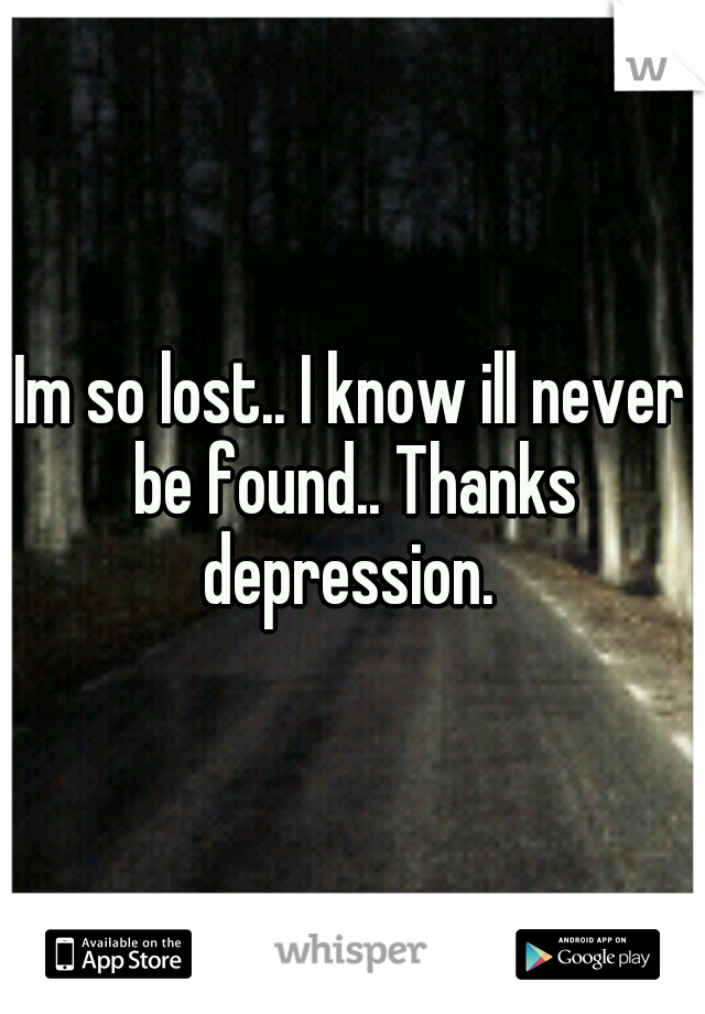 Im so lost.. I know ill never be found.. Thanks depression. 