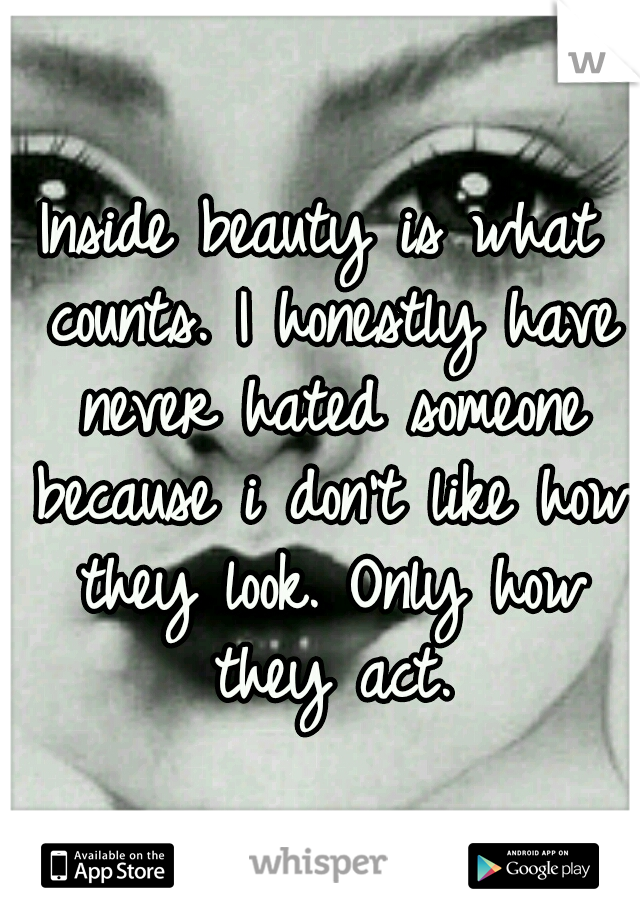 Inside beauty is what counts. I honestly have never hated someone because i don't like how they look. Only how they act.