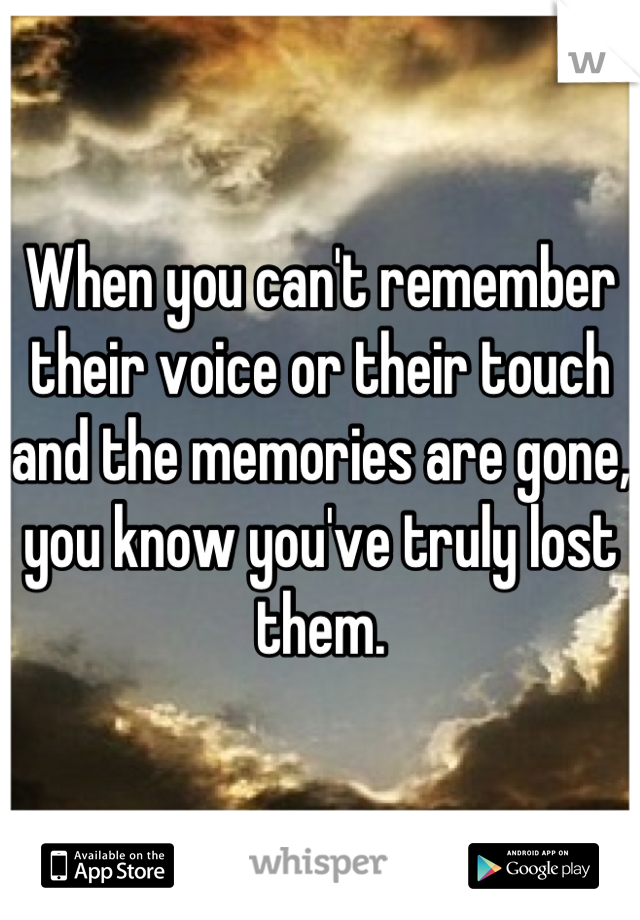 When you can't remember their voice or their touch and the memories are gone, you know you've truly lost them.