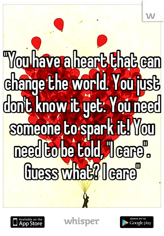 "You have a heart that can change the world. You just don't know it yet. You need someone to spark it! You need to be told, "I care". Guess what? I care"