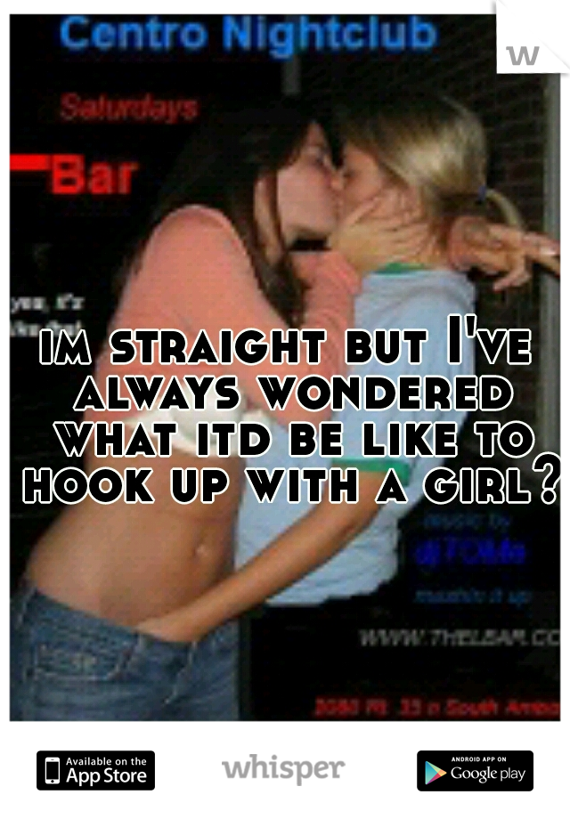 im straight but I've always wondered what itd be like to hook up with a girl??