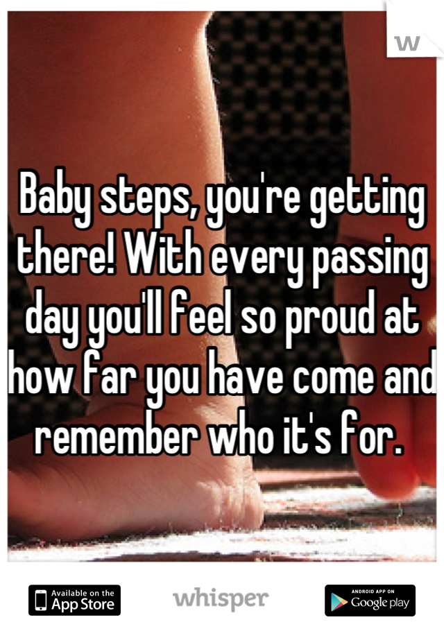 Baby steps, you're getting there! With every passing day you'll feel so proud at how far you have come and remember who it's for. 