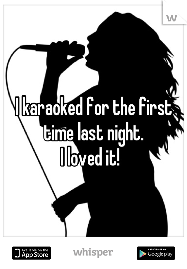 I karaoked for the first time last night.
I loved it!  
