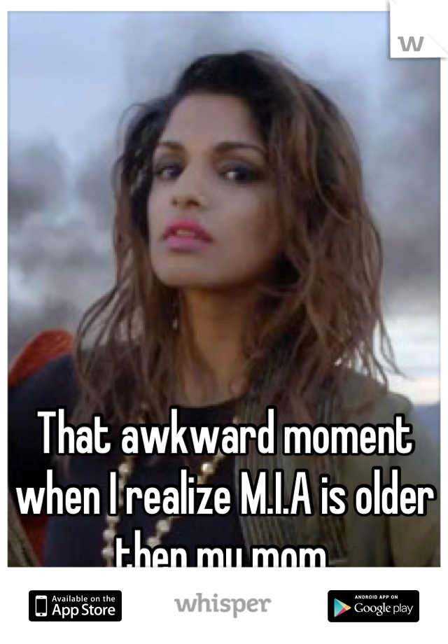 That awkward moment when I realize M.I.A is older then my mom.
