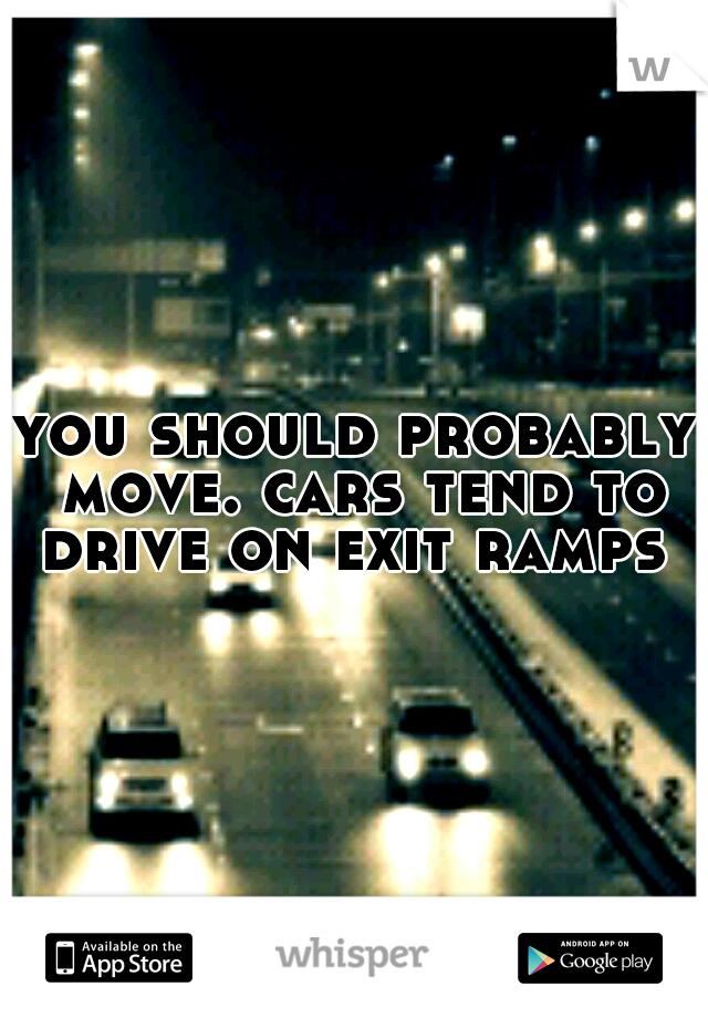 you should probably move. cars tend to drive on exit ramps 
