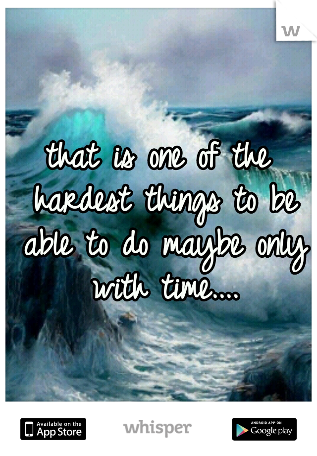 that is one of the hardest things to be able to do maybe only with time....