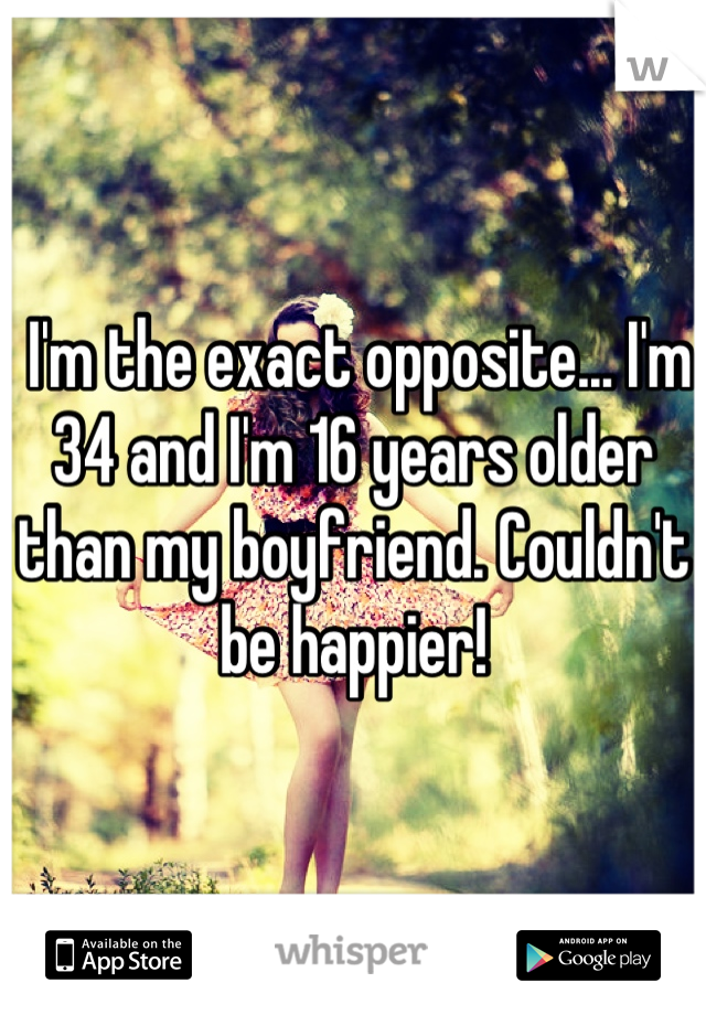  I'm the exact opposite... I'm 34 and I'm 16 years older than my boyfriend. Couldn't be happier!