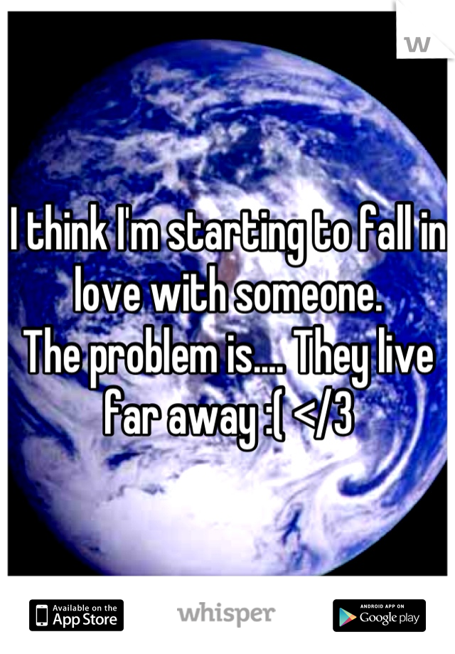 I think I'm starting to fall in love with someone. 
The problem is.... They live far away :( </3